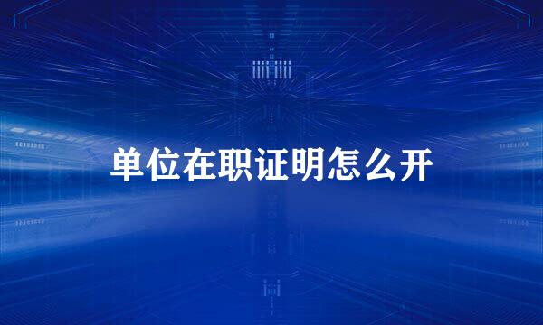 单位在职证明怎么开