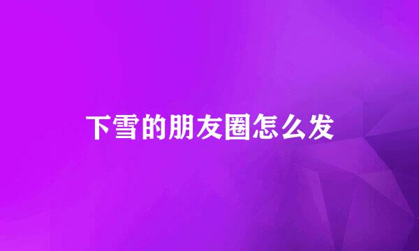 下雪的朋友圈怎么发