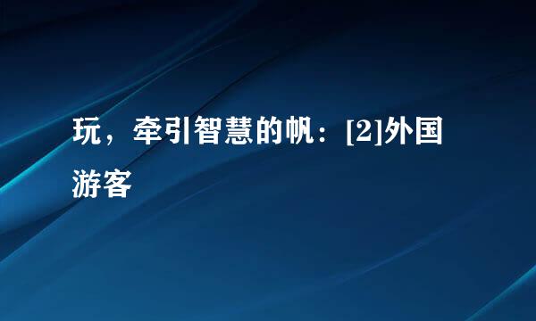 玩，牵引智慧的帆：[2]外国游客