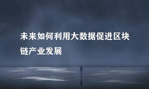 未来如何利用大数据促进区块链产业发展