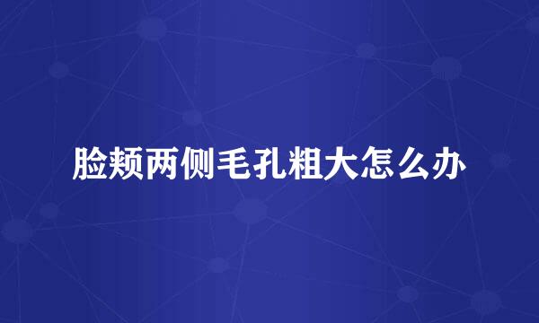 脸颊两侧毛孔粗大怎么办