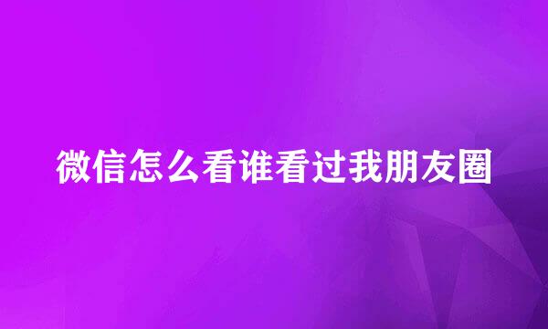 微信怎么看谁看过我朋友圈