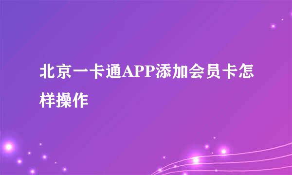 北京一卡通APP添加会员卡怎样操作