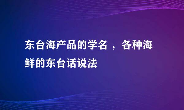 东台海产品的学名 ，各种海鲜的东台话说法