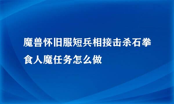 魔兽怀旧服短兵相接击杀石拳食人魔任务怎么做