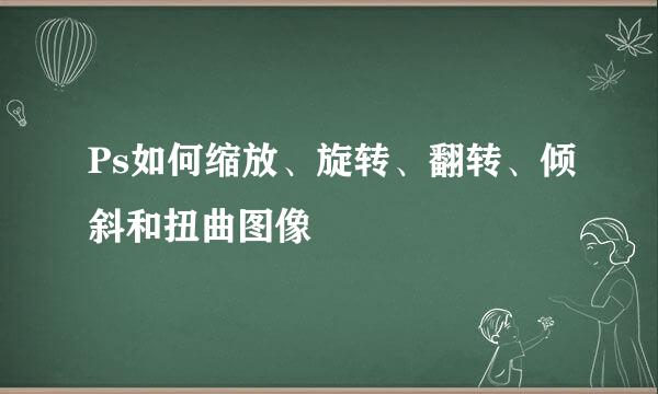 Ps如何缩放、旋转、翻转、倾斜和扭曲图像