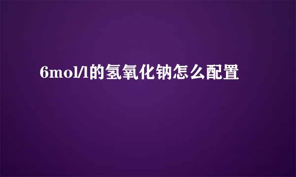 6mol/l的氢氧化钠怎么配置