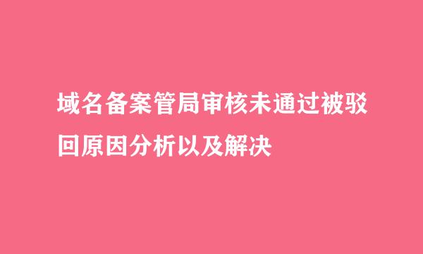 域名备案管局审核未通过被驳回原因分析以及解决