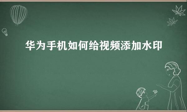 华为手机如何给视频添加水印