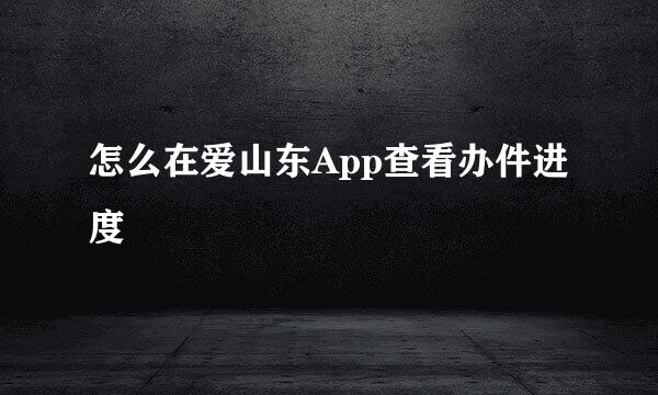 怎么在爱山东App查看办件进度