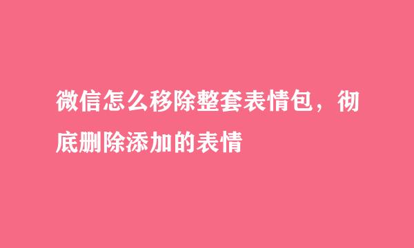 微信怎么移除整套表情包，彻底删除添加的表情