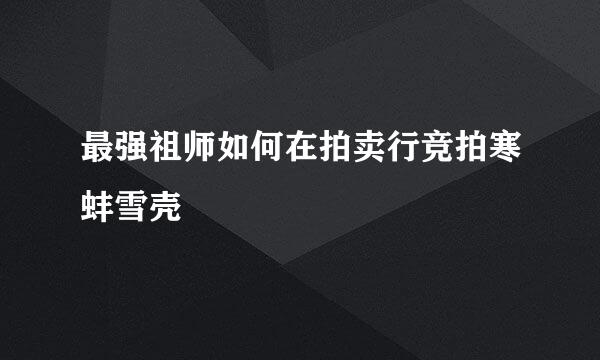 最强祖师如何在拍卖行竞拍寒蚌雪壳