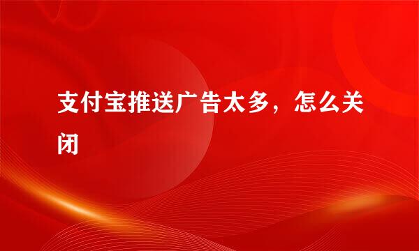 支付宝推送广告太多，怎么关闭