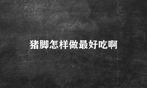 猪脚怎样做最好吃啊