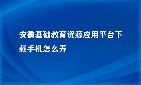 安徽基础教育资源应用平台下载手机怎么弄
