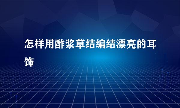 怎样用酢浆草结编结漂亮的耳饰