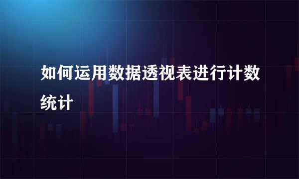 如何运用数据透视表进行计数统计