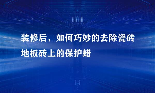 装修后，如何巧妙的去除瓷砖地板砖上的保护蜡