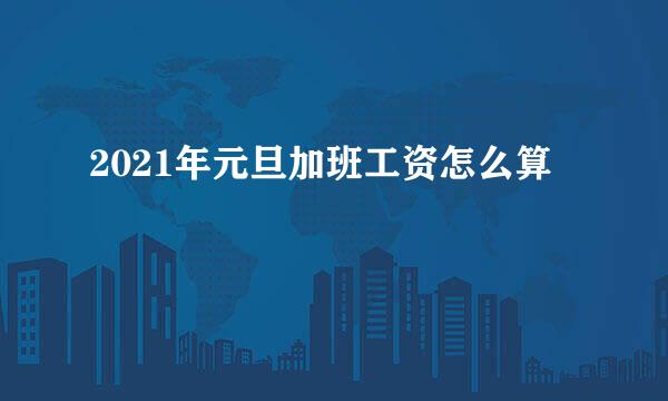 2021年元旦加班工资怎么算