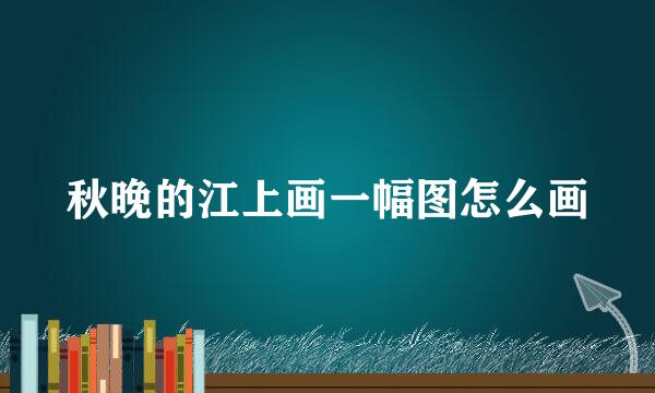 秋晚的江上画一幅图怎么画