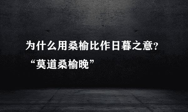 为什么用桑榆比作日暮之意？“莫道桑榆晚”
