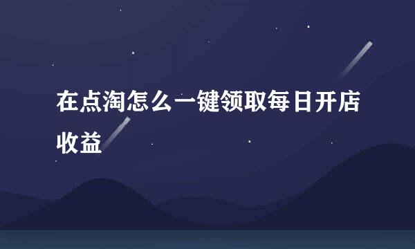 在点淘怎么一键领取每日开店收益