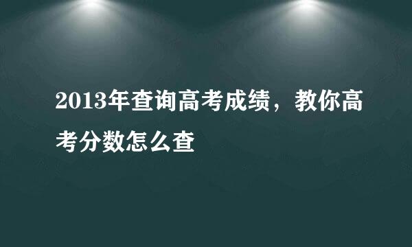 2013年查询高考成绩，教你高考分数怎么查