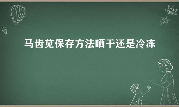 马齿苋保存方法晒干还是冷冻