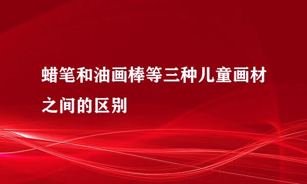 蜡笔和油画棒等三种儿童画材之间的区别
