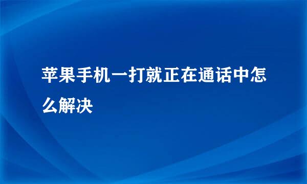 苹果手机一打就正在通话中怎么解决