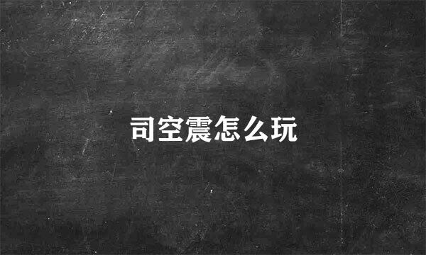 司空震怎么玩