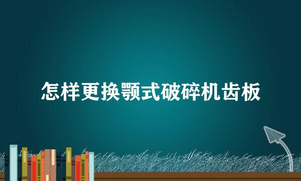怎样更换颚式破碎机齿板