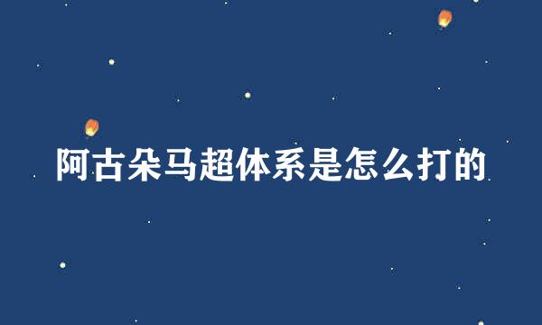 阿古朵马超体系是怎么打的