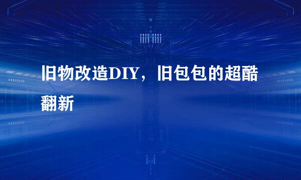 旧物改造DIY，旧包包的超酷翻新