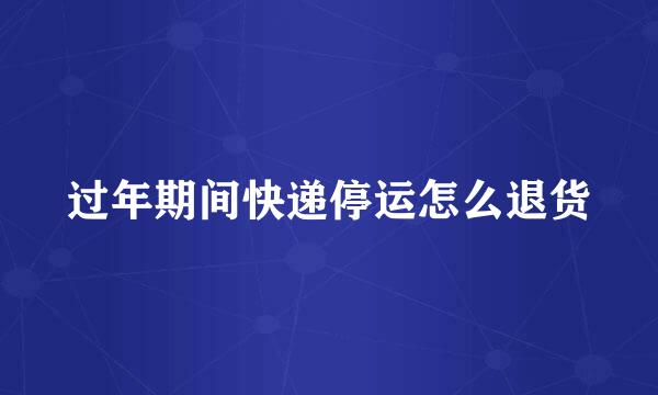 过年期间快递停运怎么退货