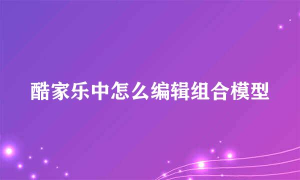 酷家乐中怎么编辑组合模型