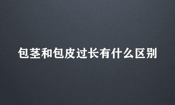 包茎和包皮过长有什么区别