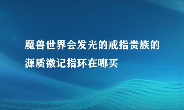 魔兽世界会发光的戒指贵族的源质徽记指环在哪买