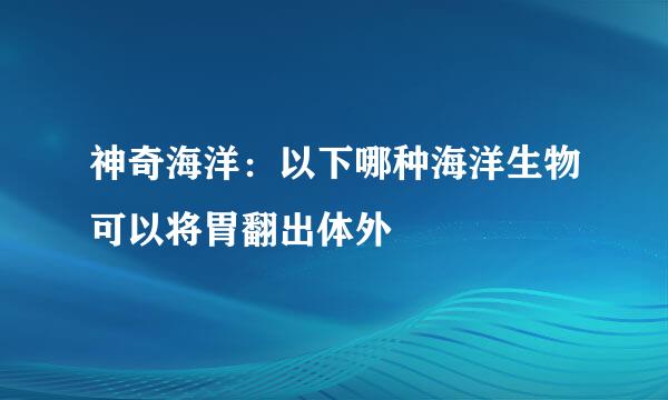 神奇海洋：以下哪种海洋生物可以将胃翻出体外