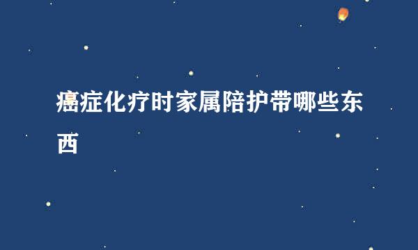 癌症化疗时家属陪护带哪些东西