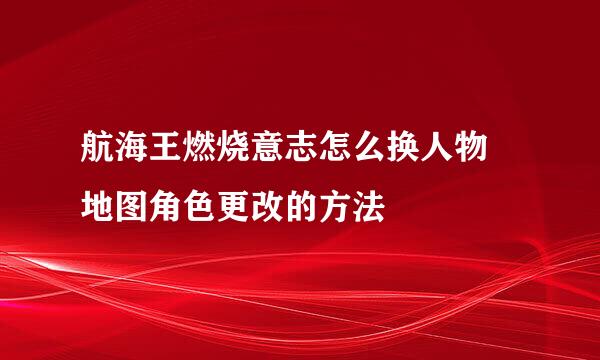 航海王燃烧意志怎么换人物 地图角色更改的方法