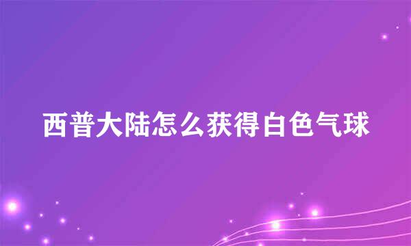 西普大陆怎么获得白色气球