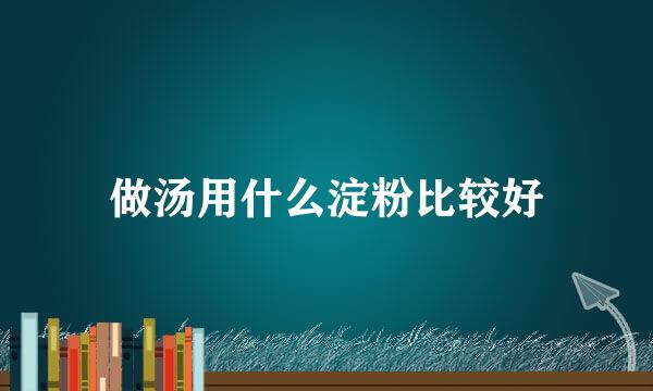 做汤用什么淀粉比较好
