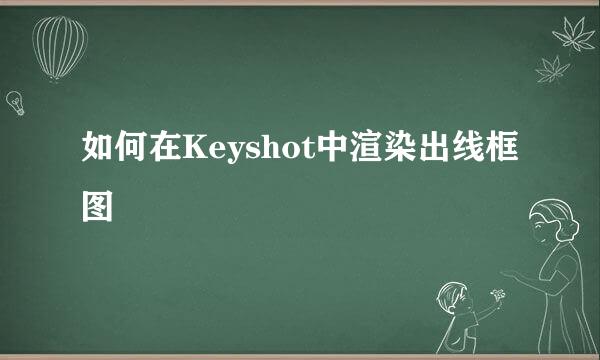 如何在Keyshot中渲染出线框图
