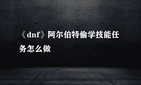 《dnf》阿尔伯特偷学技能任务怎么做