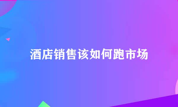 酒店销售该如何跑市场
