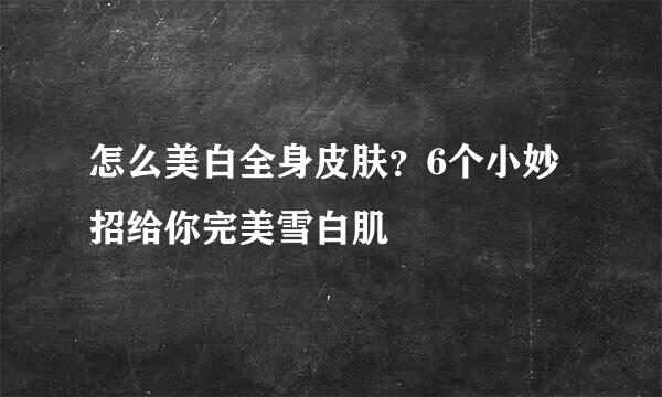 怎么美白全身皮肤？6个小妙招给你完美雪白肌