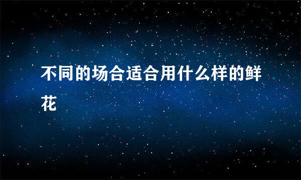 不同的场合适合用什么样的鲜花