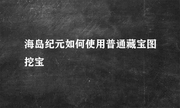 海岛纪元如何使用普通藏宝图挖宝
