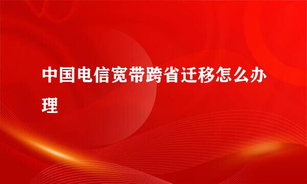 中国电信宽带跨省迁移怎么办理
